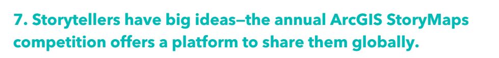 7. Storytellers have big ideas—the annual ArcGIS StoryMaps competition offers a platform to share them globally.