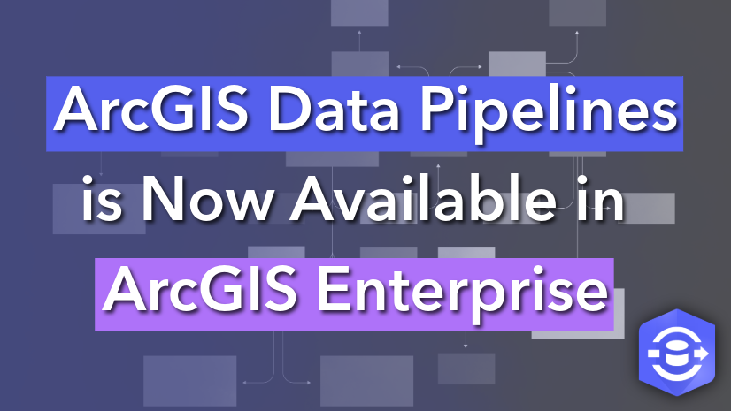ArcGIS Blog - ArcGIS Data Pipelines is Now Available in ArcGIS Enterprise