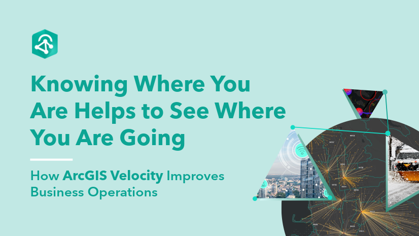 ArcGIS Blog - Knowing Where You Are Helps to See Where You Are Going: How ArcGIS Velocity Improves Business Operations