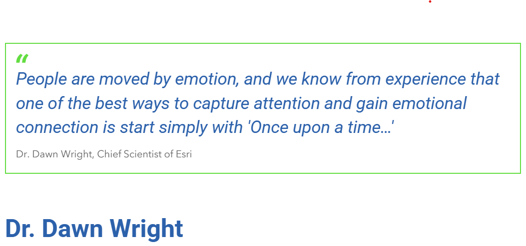 "People are moved by emotion, and we know from experience that one of the best ways to capture attention and gain emotional connection is start simply with 'Once upon a time…'" Dr. Dawn Wright, Chief Scientist at Esri