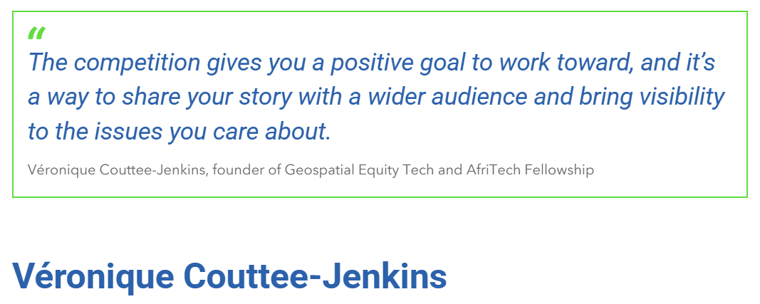 "The competition gives you a positive goal to work toward, and it’s a way to share your story with a wider audience and bring visibility to the issues you care about." Véronique Couttee-Jenkins, founder of Geospatial Equity Tech and AfriTech Fellowship