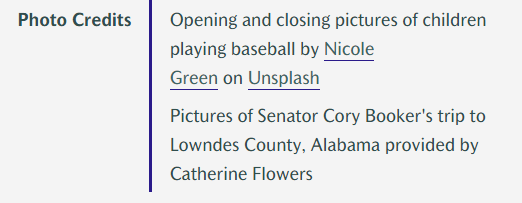 Opening and closing pictures of children playing baseball by Nicole Green on Unsplash. Pictures of Senator Cory Booker's trip to Lowndes County, Alabama provided by Catherine Flowers. Opening and closing pictures of children playing baseball by Nicole Green on Unsplash. Pictures of Senator Cory Booker's trip to Lowndes County, Alabama provided by Catherine Flowers.
