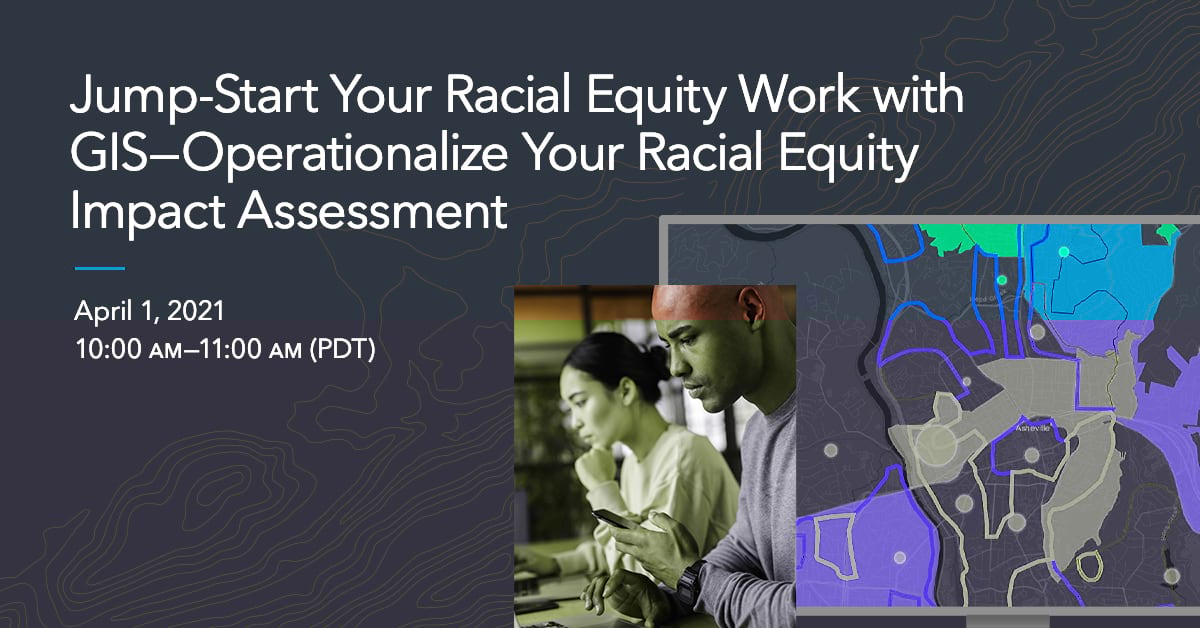Jump-Start Your Racial Equity Work with GIS—Operationalize Your Racial Equity Impact Assessment Jump-Start Your Racial Equity Work with GIS—Operationalize Your Racial Equity Impact Assessment