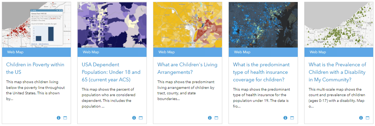 Living Atlas search results of maps when searching on "children": Children in Poverty, Dependent Population (under 18 and over 65), Children's Living Arrangements, Predominant Health Insurance Coverage for Children, Prevalence of Children with a Disability. Living Atlas search results of maps when searching on "children": Children in Poverty, Dependent Population (under 18 and over 65), Children's Living Arrangements, Predominant Health Insurance Coverage for Children, Prevalence of Children with a Disability.